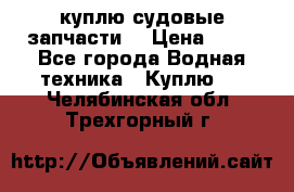 куплю судовые запчасти. › Цена ­ 13 - Все города Водная техника » Куплю   . Челябинская обл.,Трехгорный г.